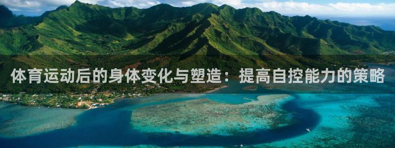 谈球吧体育：体育运动后的身体变化与塑造：提高自控能力的策略