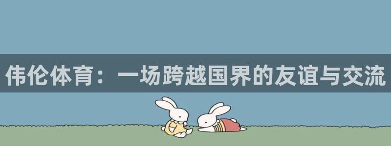 谈球吧体育：伟伦体育：一场跨越国界的友谊与交流