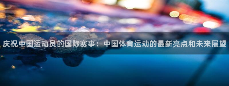 谈球吧体育官网：庆祝中国运动员的国际赛事：中国体育运动的最新亮点和未来展望