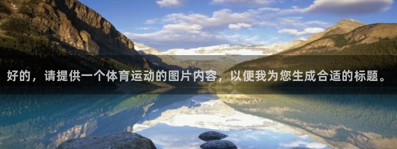 谈球吧体育：好的，请提供一个体育运动的图片内容，以便我为您生成合适的标题。