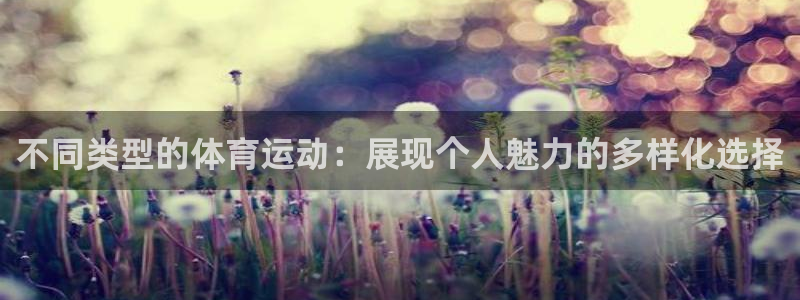谈球吧体育官网：不同类型的体育运动：展现个人魅力的多样化选择