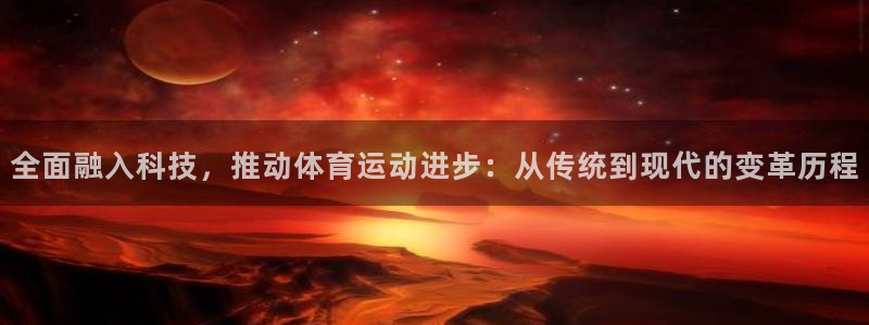 谈球吧：全面融入科技，推动体育运动进步：从传统到现代的变革历程