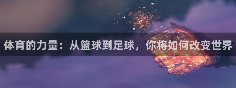 谈球吧体育官网：体育的力量：从篮球到足球，你将如何改变世界