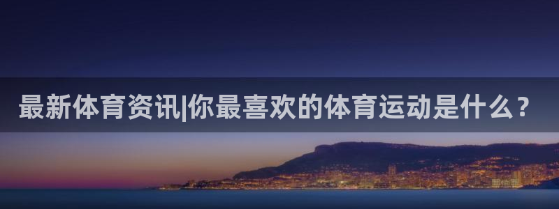 谈球吧体育：最新体育资讯|你最喜欢的体育运动是什么？