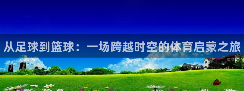 谈球吧体育：从足球到篮球：一场跨越时空的体育启蒙之旅